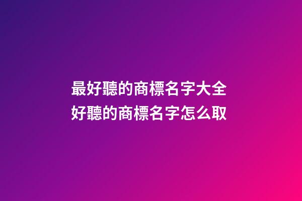 最好聽的商標名字大全 好聽的商標名字怎么取